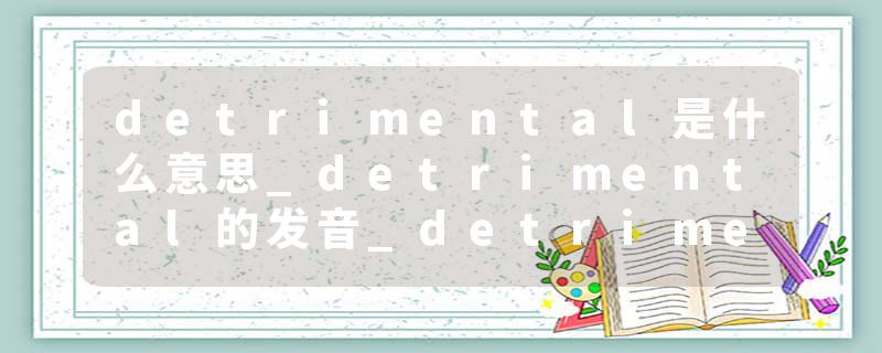detrimental是什么意思_detrimental的发音_detrimental的用法_detrimental怎么记_detrimental翻译