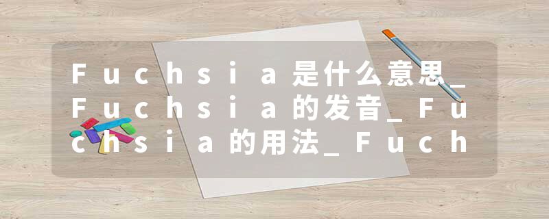 Fuchsia是什么意思_Fuchsia的发音_Fuchsia的用法_Fuchsia怎么记_Fuchsia翻译