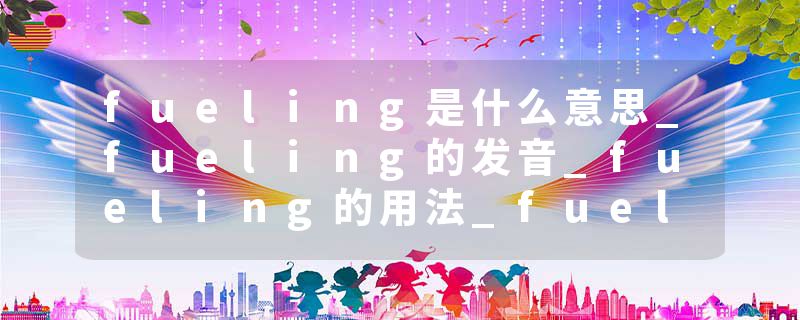 fueling是什么意思_fueling的发音_fueling的用法_fueling怎么记_fueling翻译