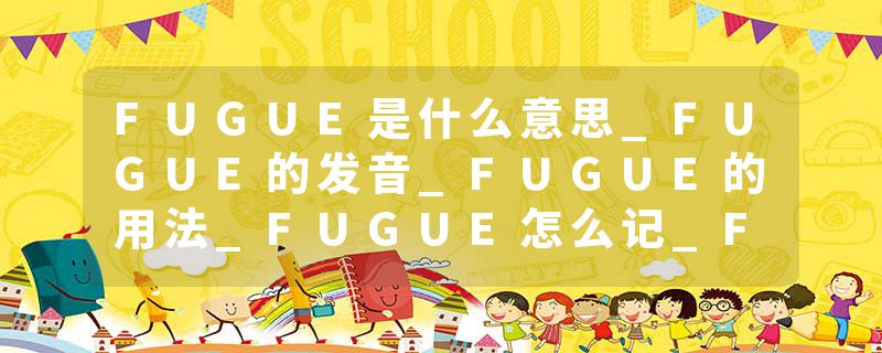 FUGUE是什么意思_FUGUE的发音_FUGUE的用法_FUGUE怎么记_FUGUE翻译