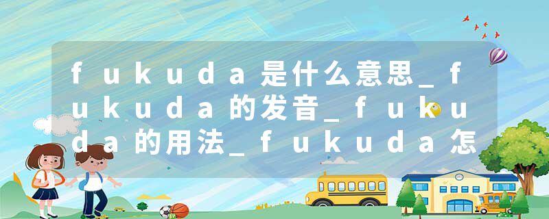 fukuda是什么意思_fukuda的发音_fukuda的用法_fukuda怎么记_fukuda翻译