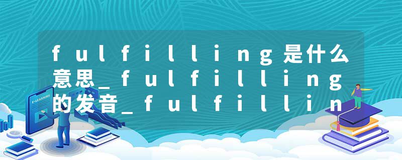 fulfilling是什么意思_fulfilling的发音_fulfilling的用法_fulfilling怎么记_fulfilling翻译