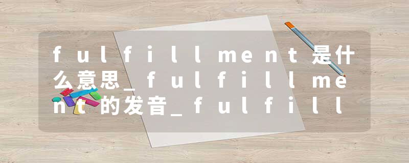 fulfillment是什么意思_fulfillment的发音_fulfillment的用法_fulfillment怎么记_fulfillment翻译