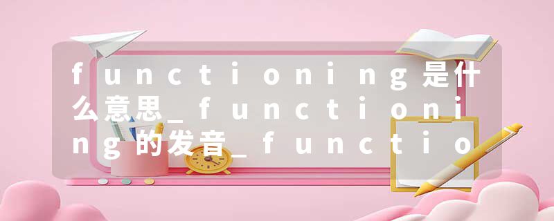 functioning是什么意思_functioning的发音_functioning的用法_functioning怎么记_functioning翻译