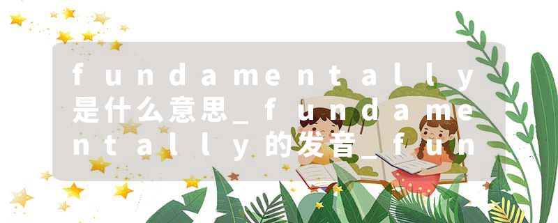 fundamentally是什么意思_fundamentally的发音_fundamentally的用法_fundamentally怎么记_fundamentally翻译