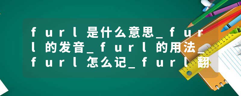 furl是什么意思_furl的发音_furl的用法_furl怎么记_furl翻译