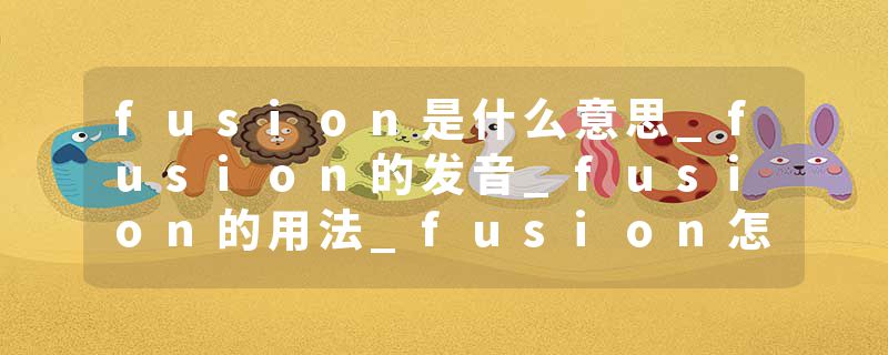 fusion是什么意思_fusion的发音_fusion的用法_fusion怎么记_fusion翻译