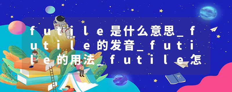 futile是什么意思_futile的发音_futile的用法_futile怎么记_futile翻译