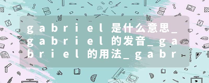 gabriel是什么意思_gabriel的发音_gabriel的用法_gabriel怎么记_gabriel翻译