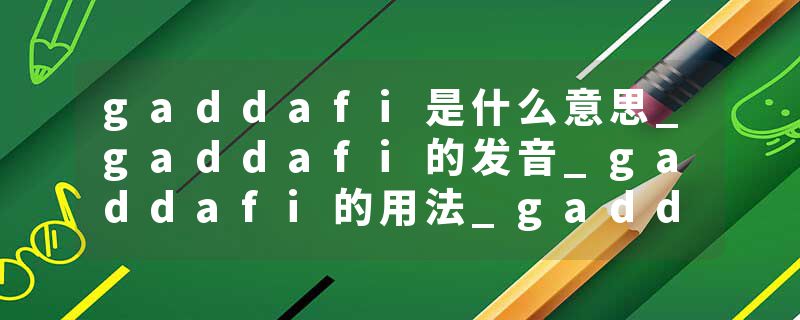 gaddafi是什么意思_gaddafi的发音_gaddafi的用法_gaddafi怎么记_gaddafi翻译
