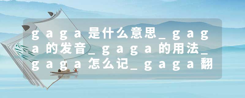gaga是什么意思_gaga的发音_gaga的用法_gaga怎么记_gaga翻译