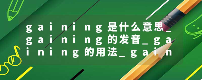 gaining是什么意思_gaining的发音_gaining的用法_gaining怎么记_gaining翻译