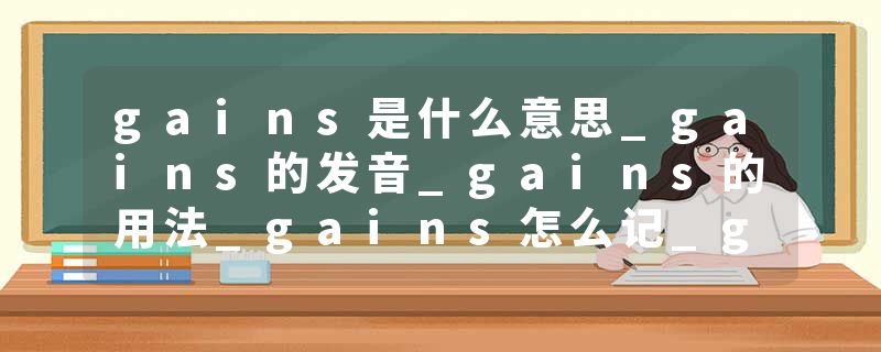 gains是什么意思_gains的发音_gains的用法_gains怎么记_gains翻译