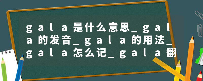 gala是什么意思_gala的发音_gala的用法_gala怎么记_gala翻译