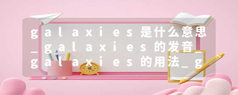 galaxies是什么意思_galaxies的发音_galaxies的用法_galaxies怎么记_galaxies翻译