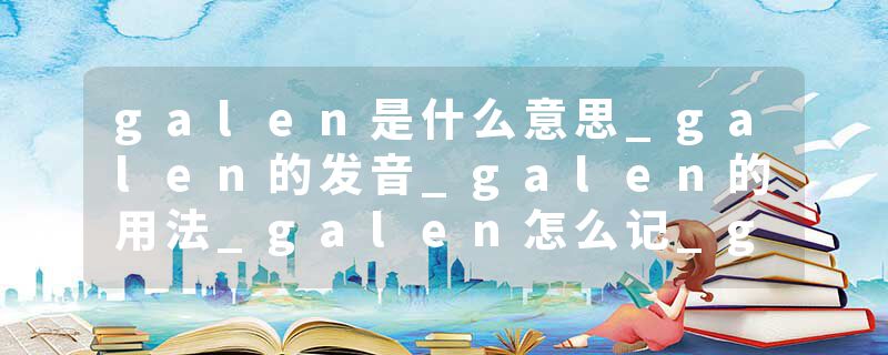 galen是什么意思_galen的发音_galen的用法_galen怎么记_galen翻译