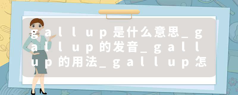 gallup是什么意思_gallup的发音_gallup的用法_gallup怎么记_gallup翻译