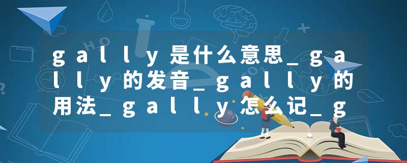gally是什么意思_gally的发音_gally的用法_gally怎么记_gally翻译