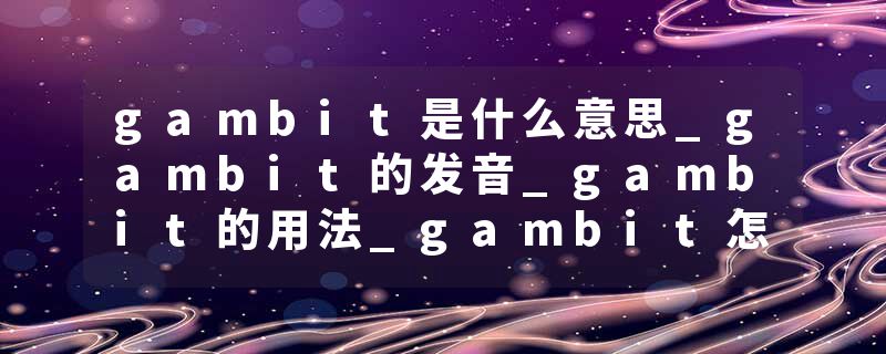gambit是什么意思_gambit的发音_gambit的用法_gambit怎么记_gambit翻译