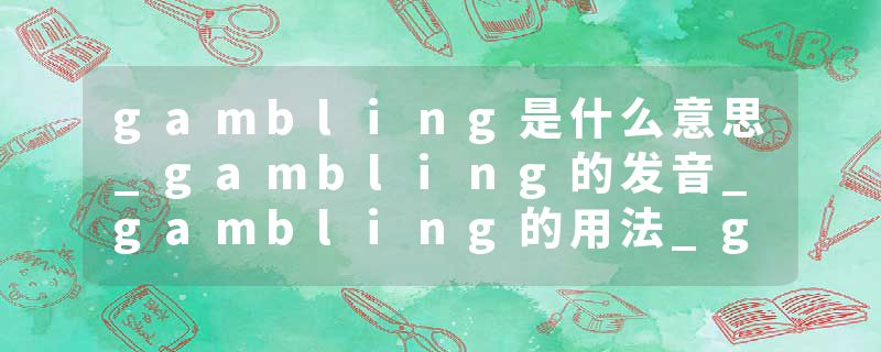 gambling是什么意思_gambling的发音_gambling的用法_gambling怎么记_gambling翻译