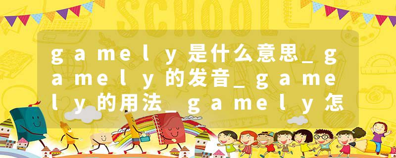 gamely是什么意思_gamely的发音_gamely的用法_gamely怎么记_gamely翻译