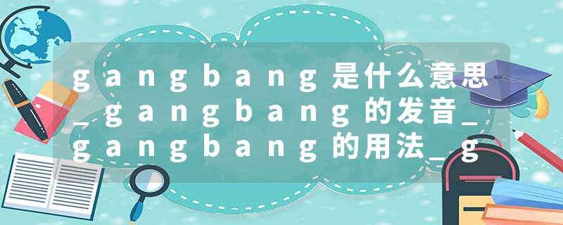 gangbang是什么意思_gangbang的发音_gangbang的用法_gangbang怎么记_gangbang翻译