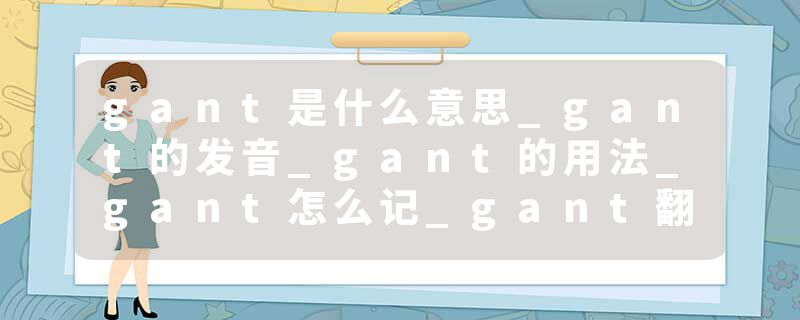 gant是什么意思_gant的发音_gant的用法_gant怎么记_gant翻译