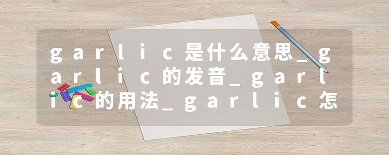 garlic是什么意思_garlic的发音_garlic的用法_garlic怎么记_garlic翻译