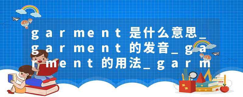 garment是什么意思_garment的发音_garment的用法_garment怎么记_garment翻译