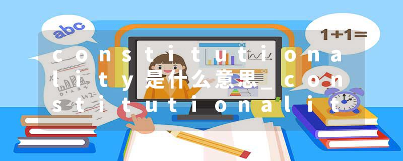 constitutionality是什么意思_constitutionality的发音_constitutionality的用法_constitutionality怎么记_constitutional