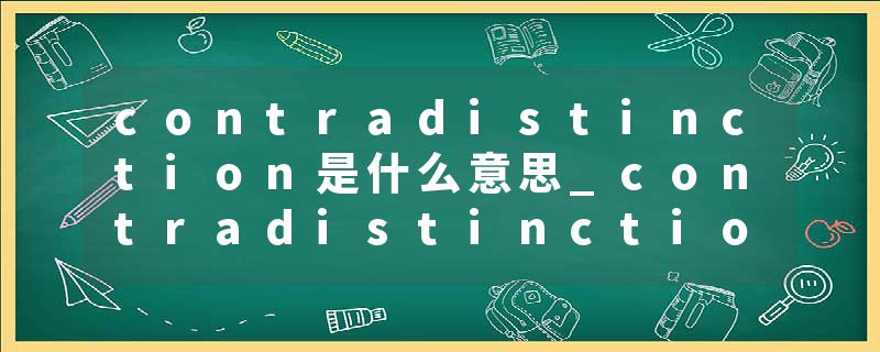 contradistinction是什么意思_contradistinction的发音_contradistinction的用法_contradistinction怎么记_contradistinct