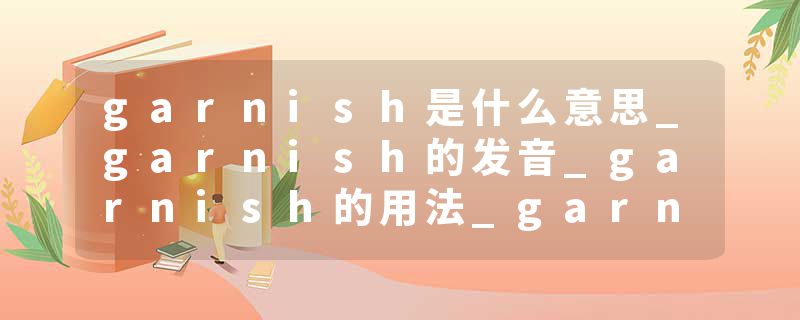 garnish是什么意思_garnish的发音_garnish的用法_garnish怎么记_garnish翻译
