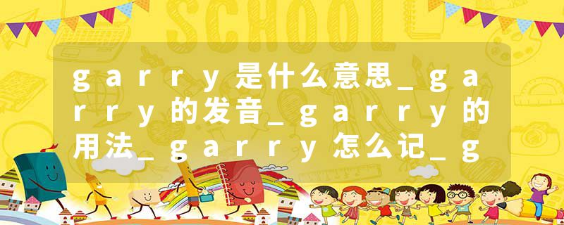 garry是什么意思_garry的发音_garry的用法_garry怎么记_garry翻译