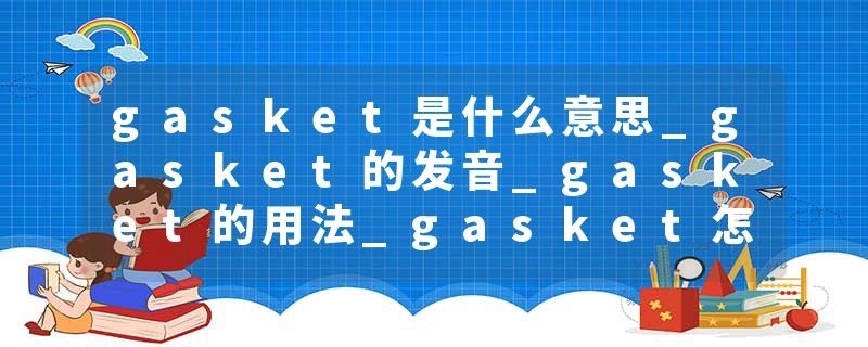 gasket是什么意思_gasket的发音_gasket的用法_gasket怎么记_gasket翻译