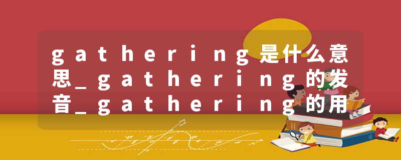 gathering是什么意思_gathering的发音_gathering的用法_gathering怎么记_gathering翻译