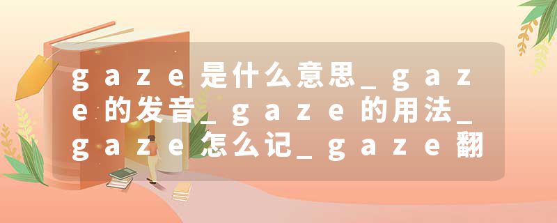 gaze是什么意思_gaze的发音_gaze的用法_gaze怎么记_gaze翻译