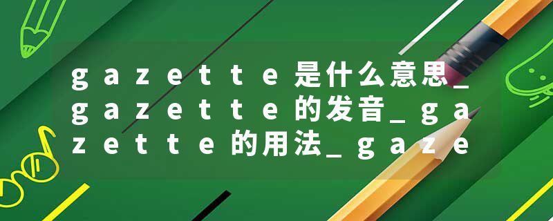 gazette是什么意思_gazette的发音_gazette的用法_gazette怎么记_gazette翻译