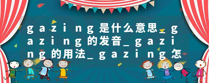 gazing是什么意思_gazing的发音_gazing的用法_gazing怎么记_gazing翻译