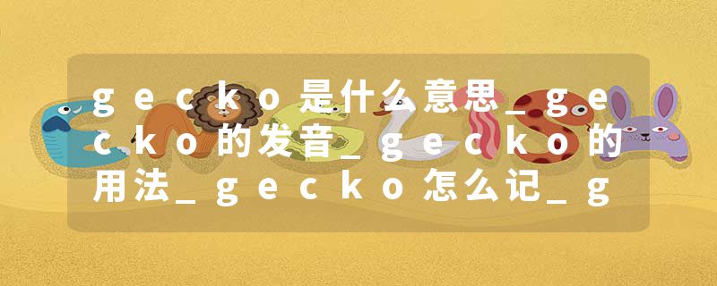 gecko是什么意思_gecko的发音_gecko的用法_gecko怎么记_gecko翻译