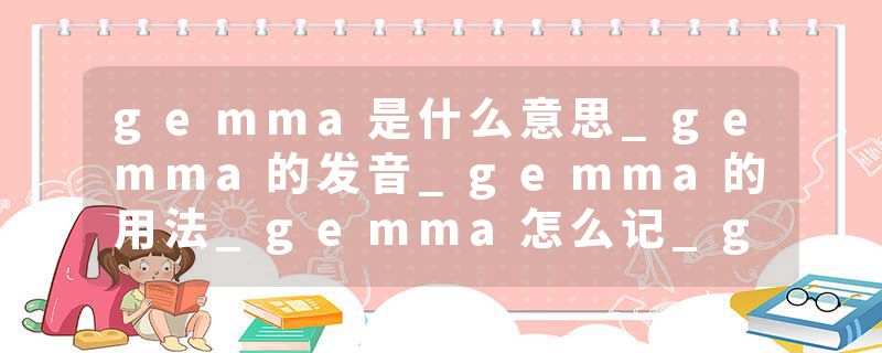 gemma是什么意思_gemma的发音_gemma的用法_gemma怎么记_gemma翻译