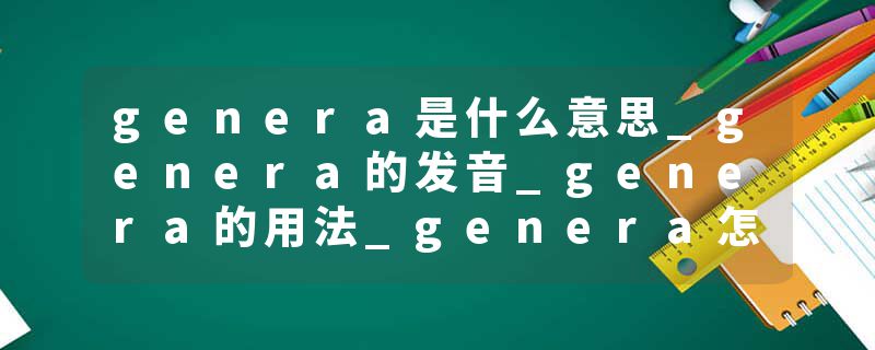 genera是什么意思_genera的发音_genera的用法_genera怎么记_genera翻译