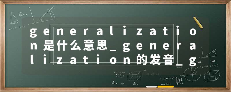 generalization是什么意思_generalization的发音_generalization的用法_generalization怎么记_generalization翻译