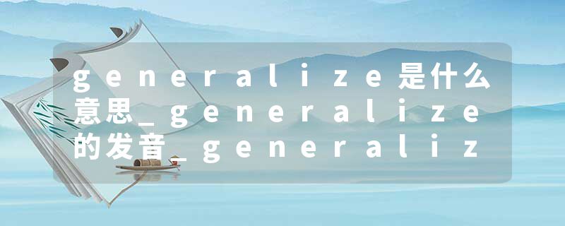 generalize是什么意思_generalize的发音_generalize的用法_generalize怎么记_generalize翻译