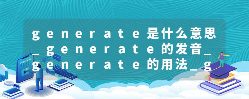 generate是什么意思_generate的发音_generate的用法_generate怎么记_generate翻译