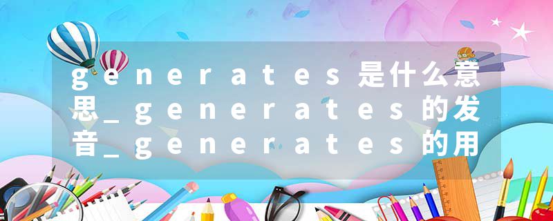 generates是什么意思_generates的发音_generates的用法_generates怎么记_generates翻译