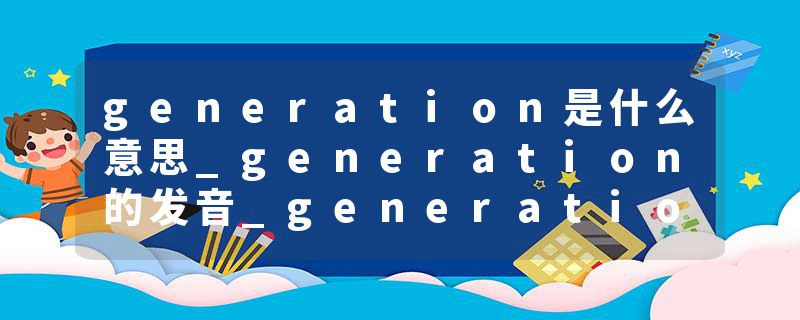 generation是什么意思_generation的发音_generation的用法_generation怎么记_generation翻译