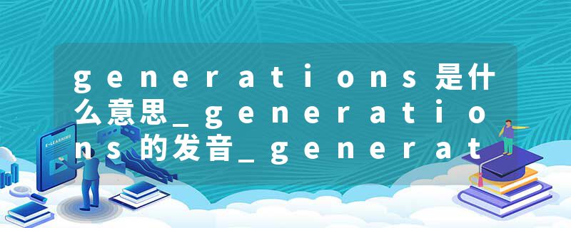 generations是什么意思_generations的发音_generations的用法_generations怎么记_generations翻译