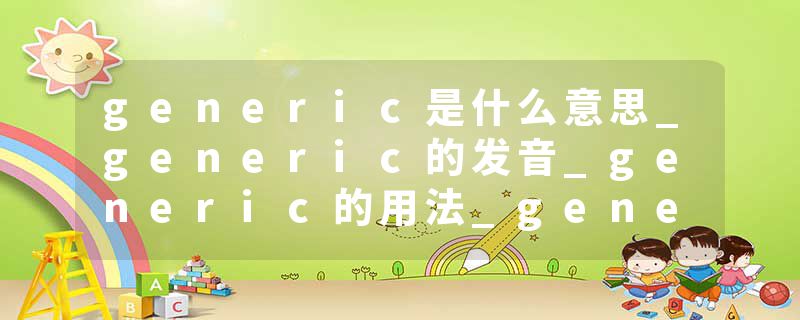 generic是什么意思_generic的发音_generic的用法_generic怎么记_generic翻译