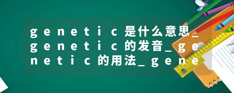 genetic是什么意思_genetic的发音_genetic的用法_genetic怎么记_genetic翻译