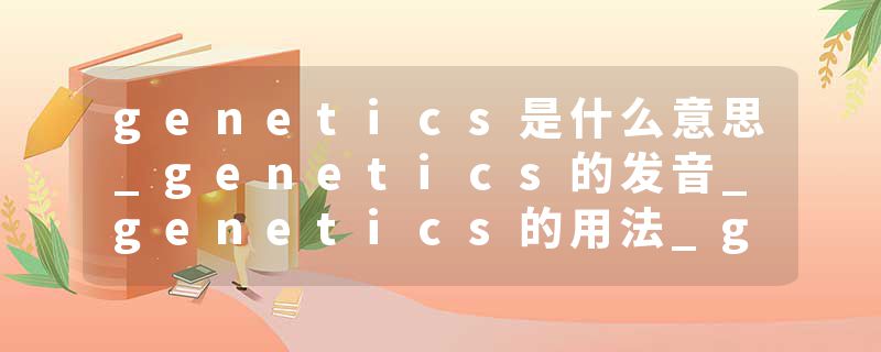 genetics是什么意思_genetics的发音_genetics的用法_genetics怎么记_genetics翻译
